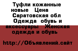 Туфли кожанные, новые › Цена ­ 500 - Саратовская обл. Одежда, обувь и аксессуары » Женская одежда и обувь   